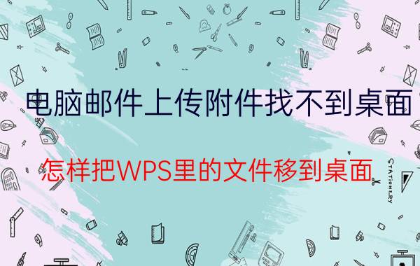 电脑邮件上传附件找不到桌面 怎样把WPS里的文件移到桌面？